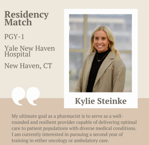 Kylie Steinke, PharmD Class of 2024, says "1. My ultimate goal as a pharmacist is to serve as a well-rounded and resilient provider capable of delivering optimal care to patient populations with diverse medical conditions. After completion of my PGY1 residency in acute care at Yale New Haven Health in Connecticut, I am currently interested in pursuing a second year of training in either oncology or ambulatory care."