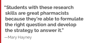 "Students with these research skills are great pharmacists because they’re able to formulate the right question and develop the strategy to answer it."