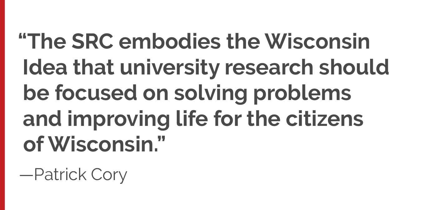 “I think the SRC embodies the Wisconsin Idea that university research should be focused on solving problems and improving life for the citizens of Wisconsin."