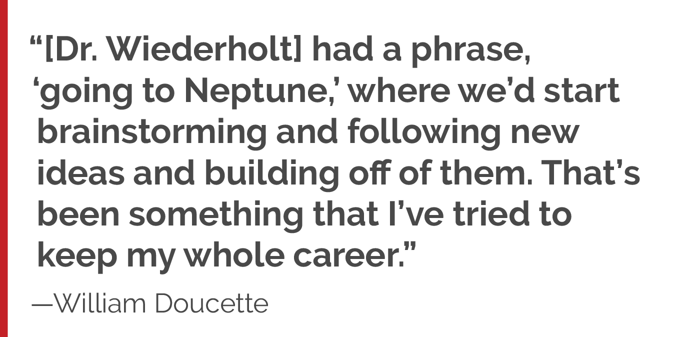 “[Dr. Wiederholt] had a phrase, ‘going to Neptune,’ where we’d start brainstorming and following new ideas and building off of them. That’s been something that I’ve tried to keep my whole career.”
