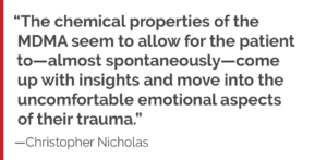 “The chemical properties of the MDMA seem to allow for the patient to—almost spontaneously—come up with insights and move into the uncomfortable emotional aspects of their trauma."