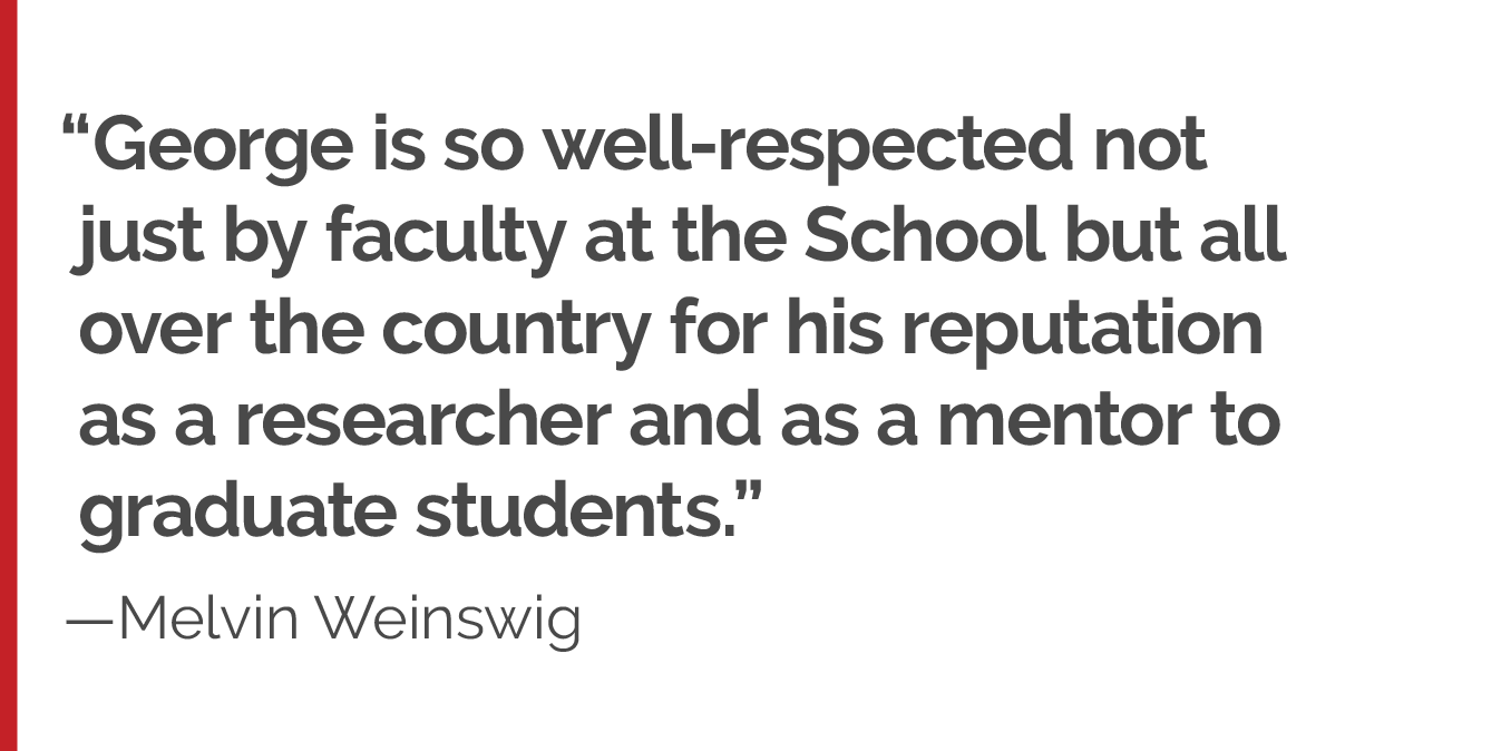 "George is so well-respected not just by faculty at the School but all over the country for his reputation as a researcher and as a mentor to graduate students."