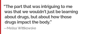 "The part that was intriguing to me was that we wouldn’t just be learning about drugs, but about how those drugs impact the body."